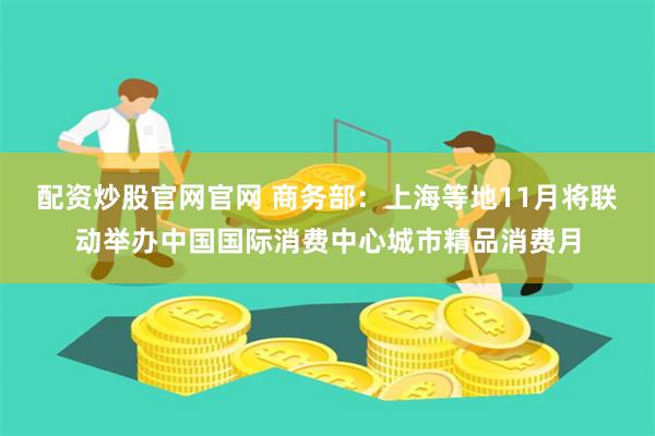 配资炒股官网官网 商务部：上海等地11月将联动举办中国国际消费中心城市精品消费月