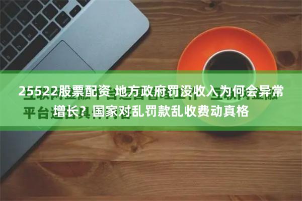 25522股票配资 地方政府罚没收入为何会异常增长？国家对乱罚款乱收费动真格