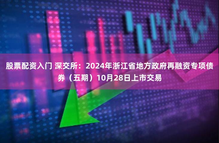 股票配资入门 深交所：2024年浙江省地方政府再融资专项债券（五期）10月28日上市交易