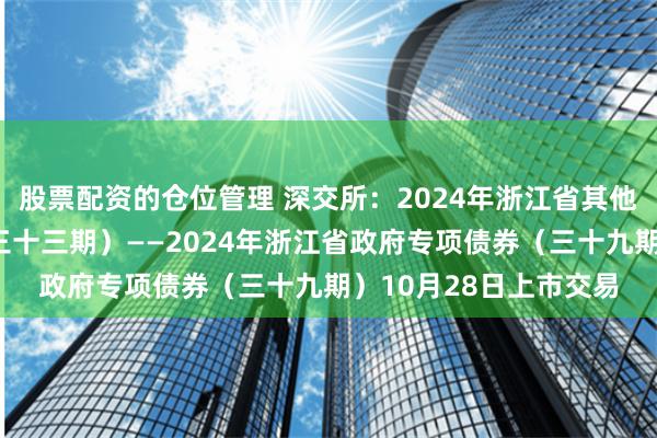 股票配资的仓位管理 深交所：2024年浙江省其他项目收益专项债券（三十三期）——2024年浙江省政府专项债券（三十九期）10月28日上市交易