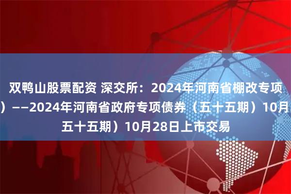 双鸭山股票配资 深交所：2024年河南省棚改专项债券（十四期）——2024年河南省政府专项债券（五十五期）10月28日上市交易