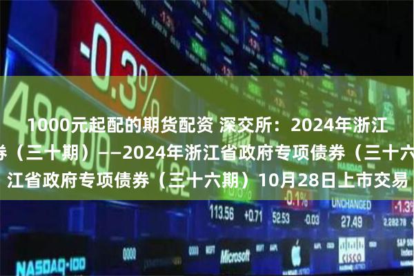 1000元起配的期货配资 深交所：2024年浙江省其他项目收益专项债券（三十期）——2024年浙江省政府专项债券（三十六期）10月28日上市交易