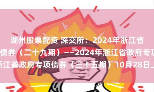 湖州股票配资 深交所：2024年浙江省其他项目收益专项债券（二十九期）——2024年浙江省政府专项债券（三十五期）10月28日上市交易