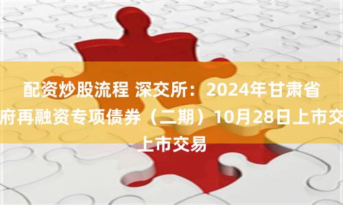 配资炒股流程 深交所：2024年甘肃省政府再融资专项债券（二期）10月28日上市交易