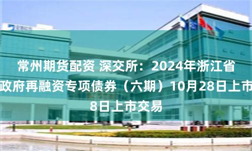 常州期货配资 深交所：2024年浙江省地方政府再融资专项债券（六期）10月28日上市交易