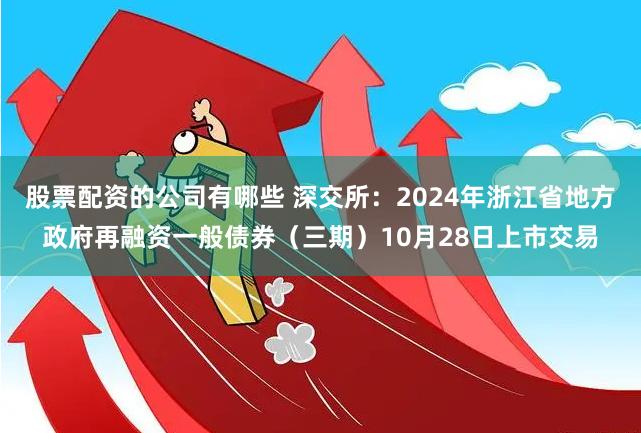 股票配资的公司有哪些 深交所：2024年浙江省地方政府再融资一般债券（三期）10月28日上市交易