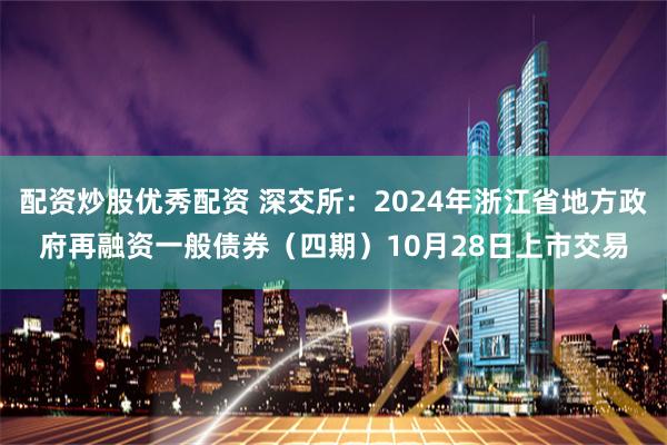 配资炒股优秀配资 深交所：2024年浙江省地方政府再融资一般债券（四期）10月28日上市交易