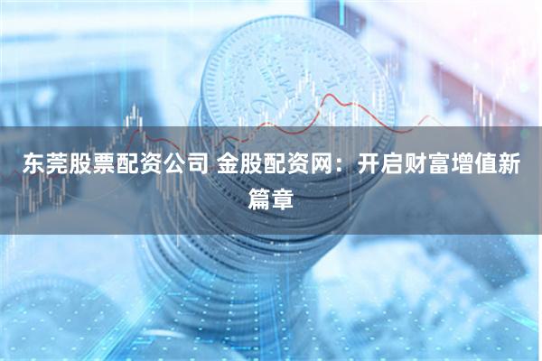 东莞股票配资公司 金股配资网：开启财富增值新篇章