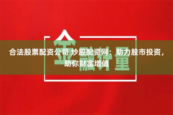 合法股票配资公司 炒股配资网：助力股市投资，助你财富增值