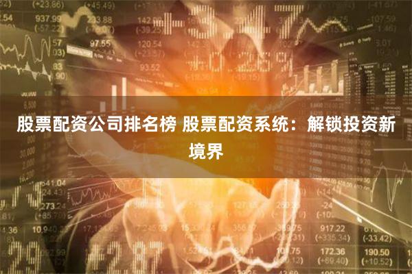 股票配资公司排名榜 股票配资系统：解锁投资新境界