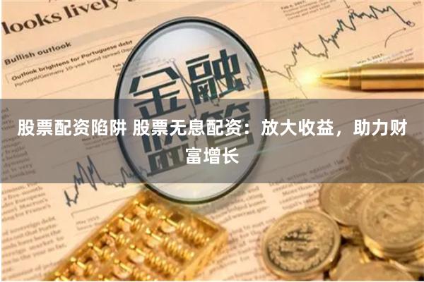 股票配资陷阱 股票无息配资：放大收益，助力财富增长