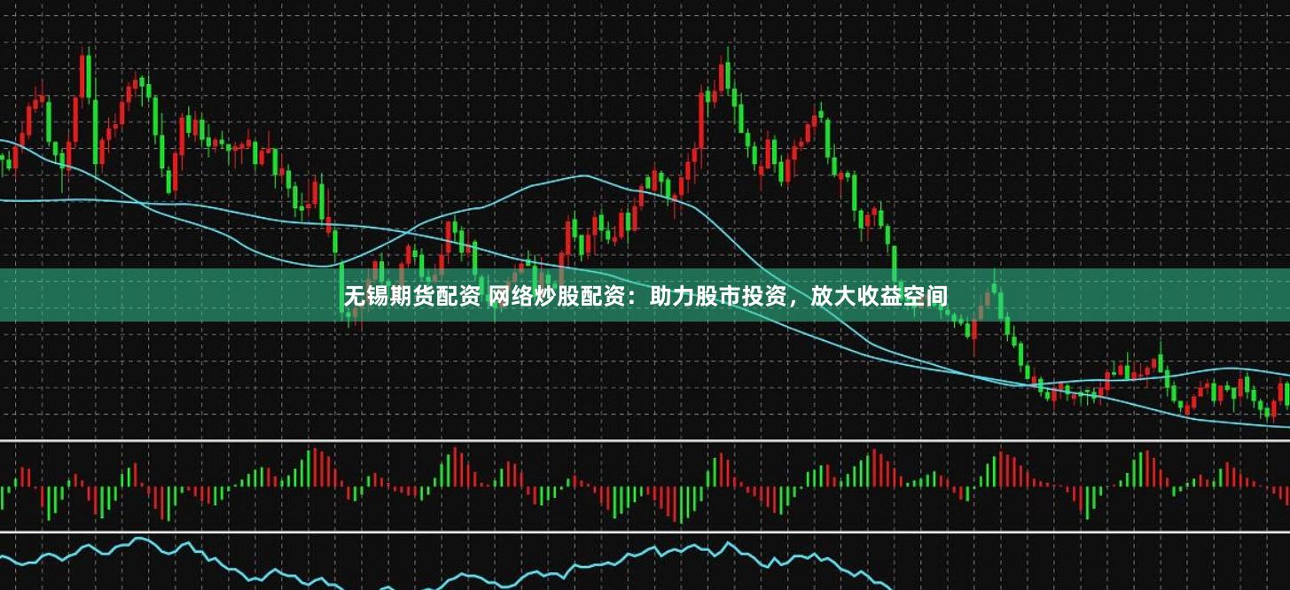 无锡期货配资 网络炒股配资：助力股市投资，放大收益空间