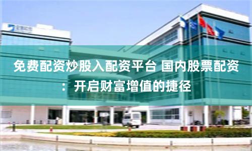 免费配资炒股入配资平台 国内股票配资：开启财富增值的捷径