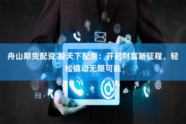 舟山期货配资 股天下配资：开启财富新征程，轻松撬动无限可能