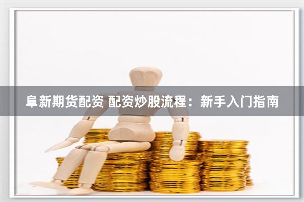 阜新期货配资 配资炒股流程：新手入门指南