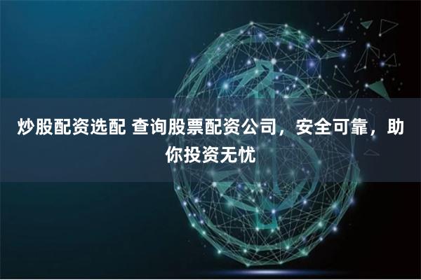 炒股配资选配 查询股票配资公司，安全可靠，助你投资无忧