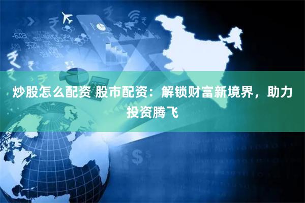 炒股怎么配资 股市配资：解锁财富新境界，助力投资腾飞