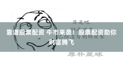 靠谱股票配资 牛市来袭！股票配资助你财富腾飞