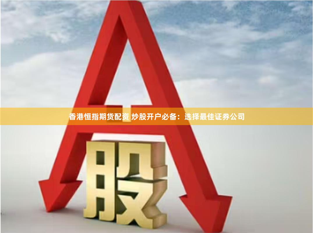 香港恒指期货配资 炒股开户必备：选择最佳证券公司