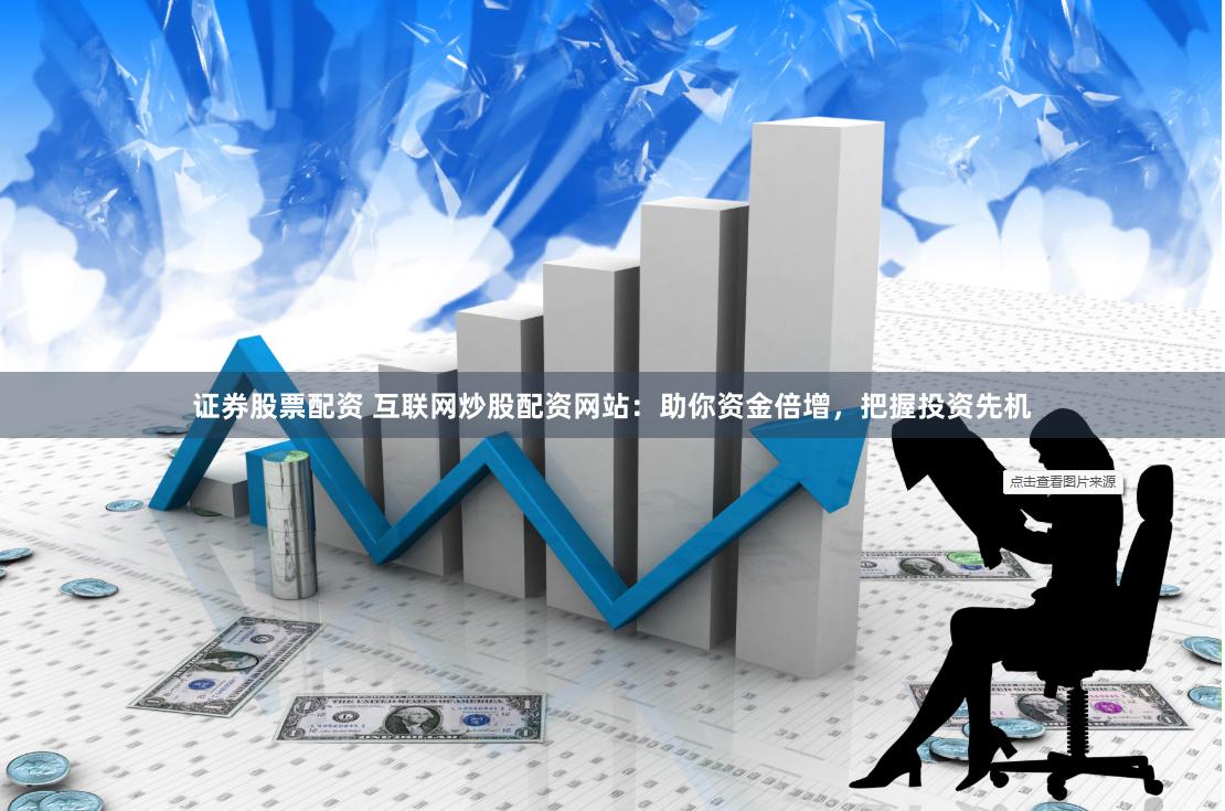 证券股票配资 互联网炒股配资网站：助你资金倍增，把握投资先机