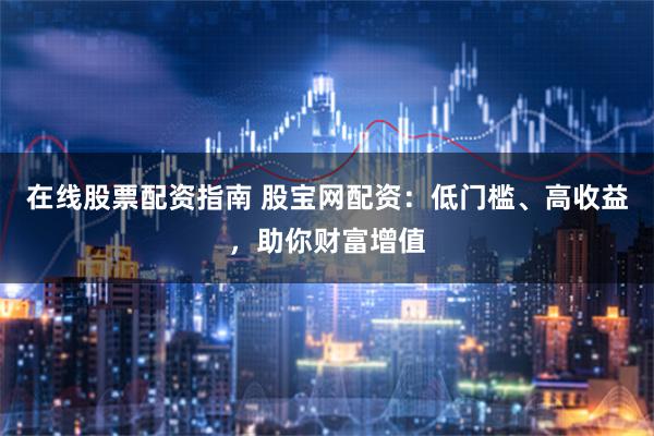在线股票配资指南 股宝网配资：低门槛、高收益，助你财富增值