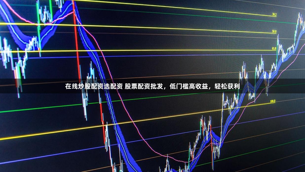 在线炒股配资选配资 股票配资批发，低门槛高收益，轻松获利