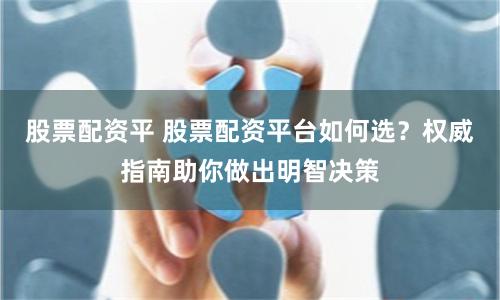 股票配资平 股票配资平台如何选？权威指南助你做出明智决策