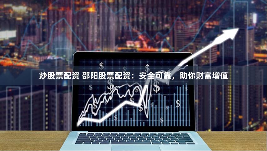 炒股票配资 邵阳股票配资：安全可靠，助你财富增值