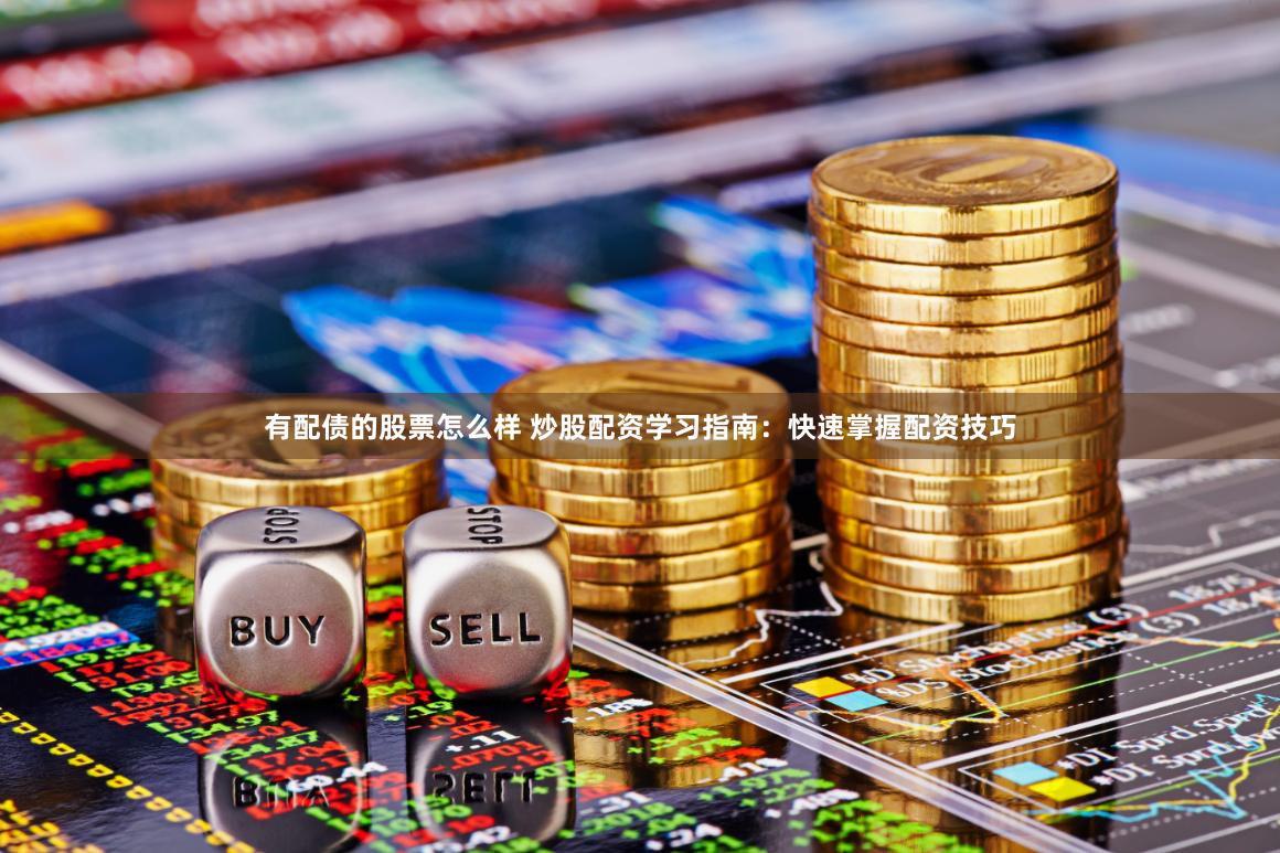 有配债的股票怎么样 炒股配资学习指南：快速掌握配资技巧