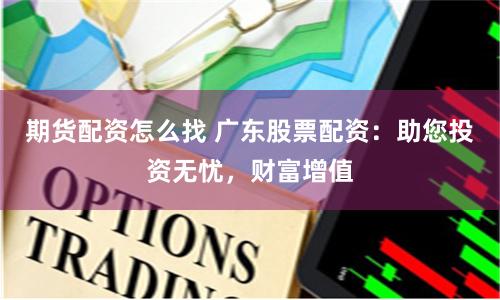 期货配资怎么找 广东股票配资：助您投资无忧，财富增值