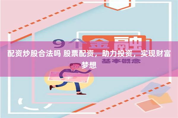 配资炒股合法吗 股票配资，助力投资，实现财富梦想