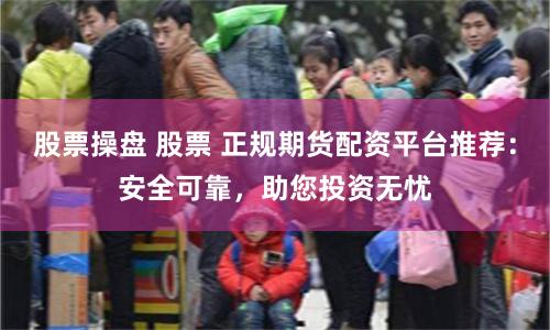股票操盘 股票 正规期货配资平台推荐：安全可靠，助您投资无忧