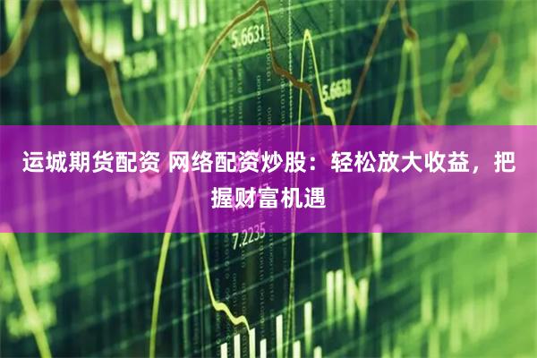 运城期货配资 网络配资炒股：轻松放大收益，把握财富机遇