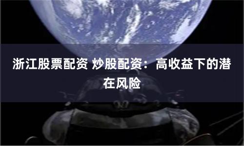 浙江股票配资 炒股配资：高收益下的潜在风险