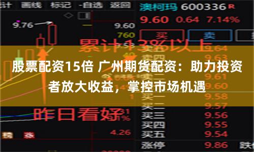 股票配资15倍 广州期货配资：助力投资者放大收益，掌控市场机遇
