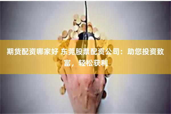 期货配资哪家好 东莞股票配资公司：助您投资致富，轻松获利
