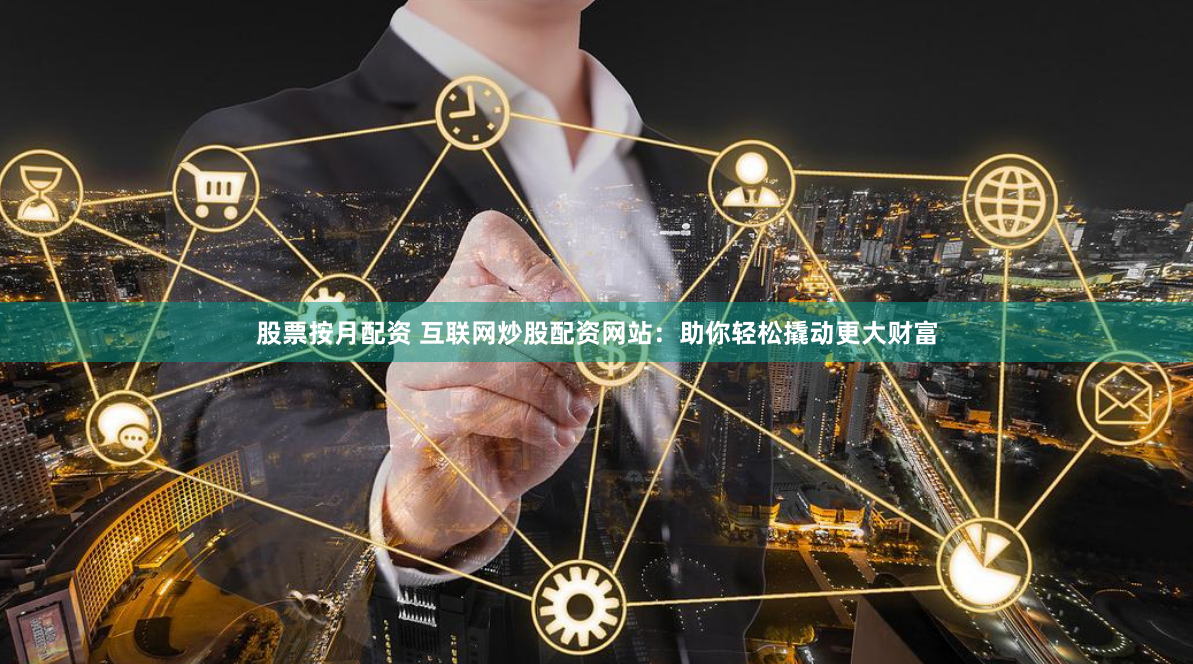 股票按月配资 互联网炒股配资网站：助你轻松撬动更大财富