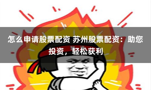怎么申请股票配资 苏州股票配资：助您投资，轻松获利