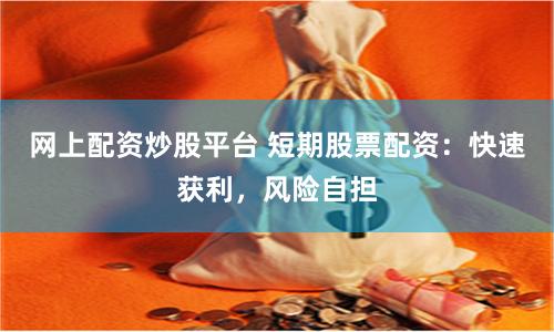 网上配资炒股平台 短期股票配资：快速获利，风险自担