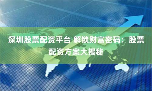 深圳股票配资平台 解锁财富密码：股票配资方案大揭秘
