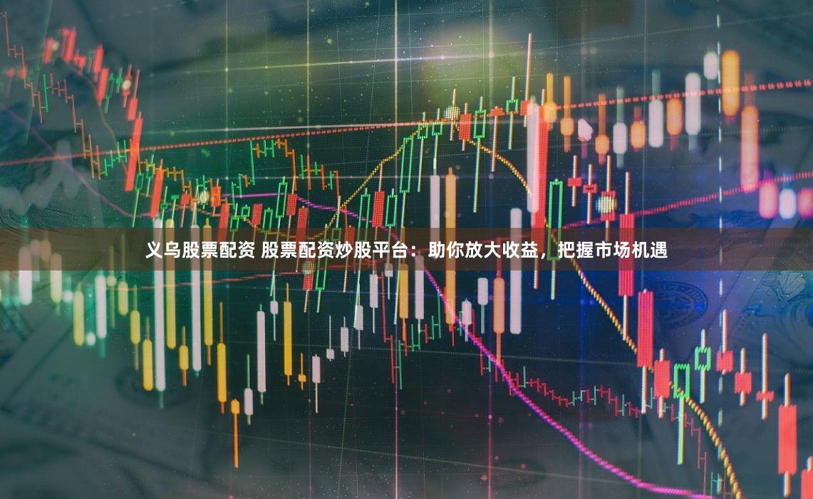 义乌股票配资 股票配资炒股平台：助你放大收益，把握市场机遇