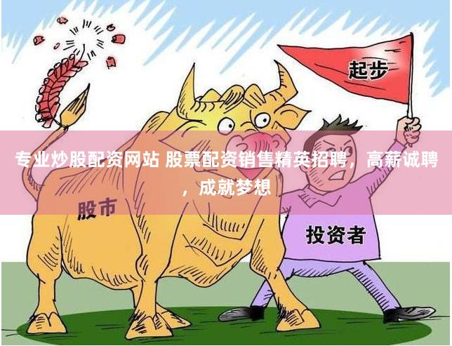 专业炒股配资网站 股票配资销售精英招聘，高薪诚聘，成就梦想