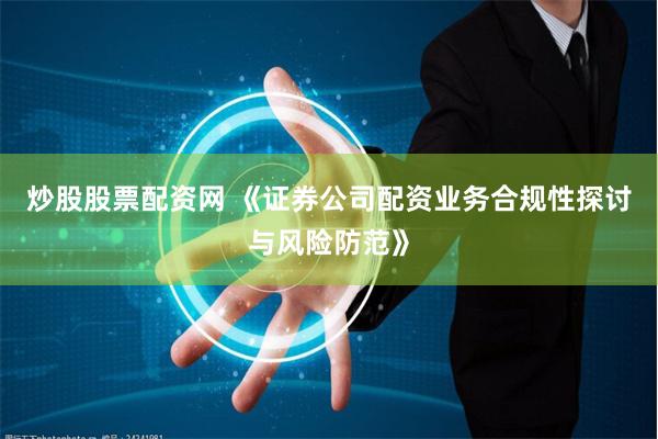 炒股股票配资网 《证券公司配资业务合规性探讨与风险防范》