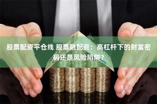 股票配资平仓线 股票融配资：高杠杆下的财富密码还是风险陷阱？