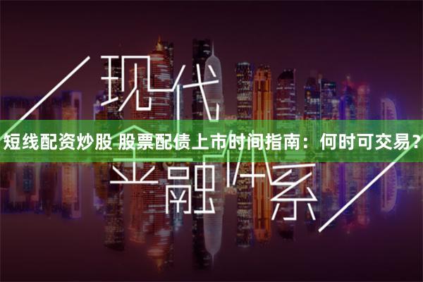 短线配资炒股 股票配债上市时间指南：何时可交易？