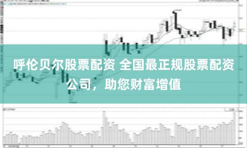 呼伦贝尔股票配资 全国最正规股票配资公司，助您财富增值