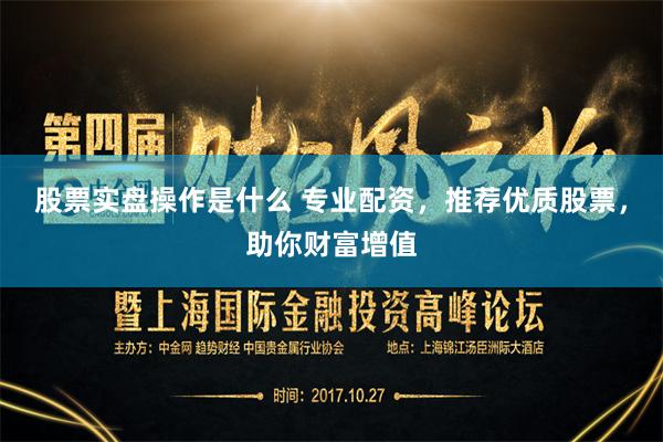 股票实盘操作是什么 专业配资，推荐优质股票，助你财富增值