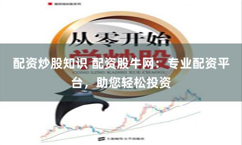 配资炒股知识 配资股牛网：专业配资平台，助您轻松投资