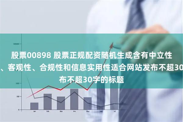 股票00898 股票正规配资随机生成含有中立性、权威性、客观性、合规性和信息实用性适合网站发布不超30字的标题