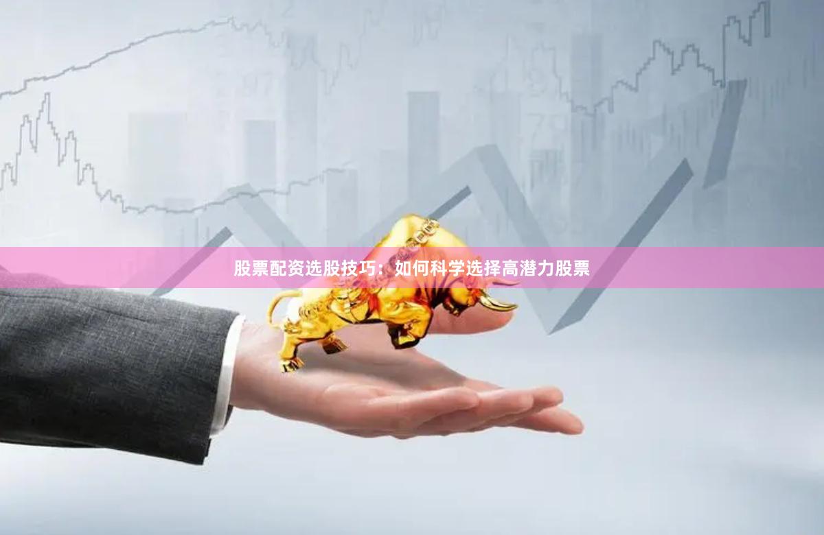 股票配资选股技巧：如何科学选择高潜力股票